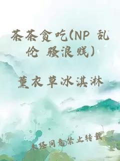 茶茶贪吃(NP 乱伦 骚浪贱)