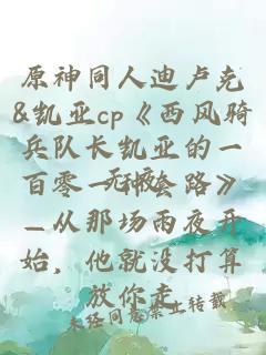 原神同人迪卢克&凯亚cp《西风骑兵队长凯亚的一百零一种套路》—从那场雨夜开始，他就没打算放你走