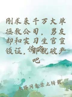 刚求来千万大单拯救公司，男友却和实习生官宣领证，那就破产吧
