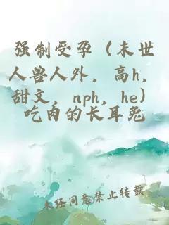 强制受孕（末世人兽人外，高h，甜文，nph，he）
